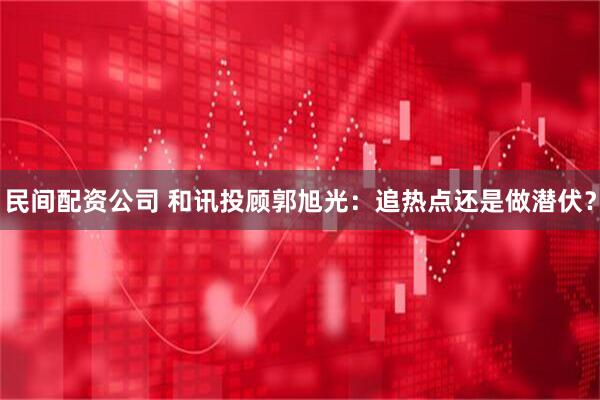民间配资公司 和讯投顾郭旭光：追热点还是做潜伏？