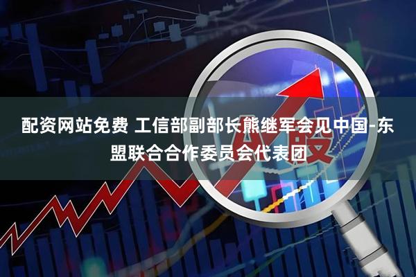 配资网站免费 工信部副部长熊继军会见中国-东盟联合合作委员会代表团
