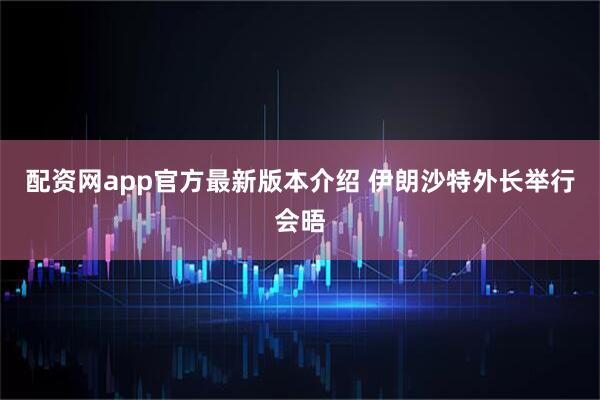 配资网app官方最新版本介绍 伊朗沙特外长举行会晤
