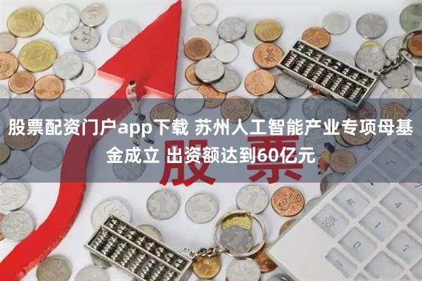 股票配资门户app下载 苏州人工智能产业专项母基金成立 出资额达到60亿元