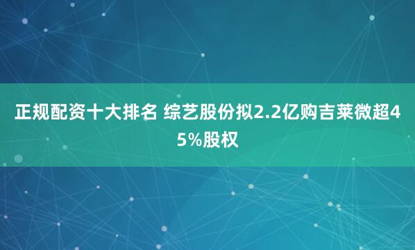 正规配资十大排名 综艺股份拟2.2亿购吉莱微超45%股权