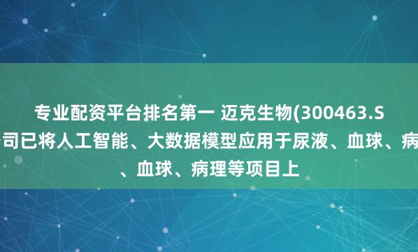 专业配资平台排名第一 迈克生物(300463.SZ)：目前公司已将人工智能、大数据模型应用于尿液、血球、病理等项目上