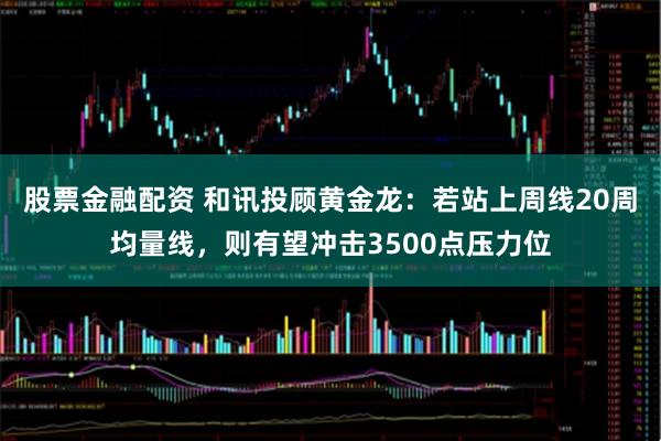 股票金融配资 和讯投顾黄金龙：若站上周线20周均量线，则有望冲击3500点压力位