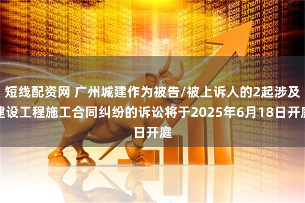 短线配资网 广州城建作为被告/被上诉人的2起涉及建设工程施工合同纠纷的诉讼将于2025年6月18日开庭