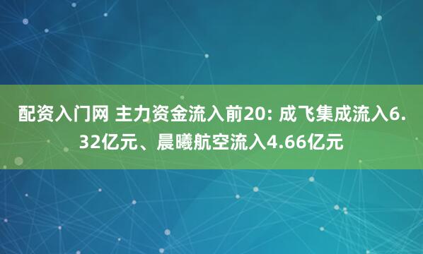 配资入门网 主力资金流入前20: 成飞集成流入6.32亿元、晨曦航空流入4.66亿元