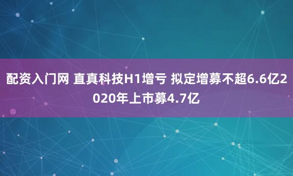 配资入门网 直真科技H1增亏 拟定增募不超6.6亿2020年上市募4.7亿