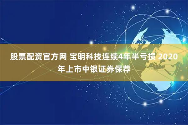 股票配资官方网 宝明科技连续4年半亏损 2020年上市中银证券保荐