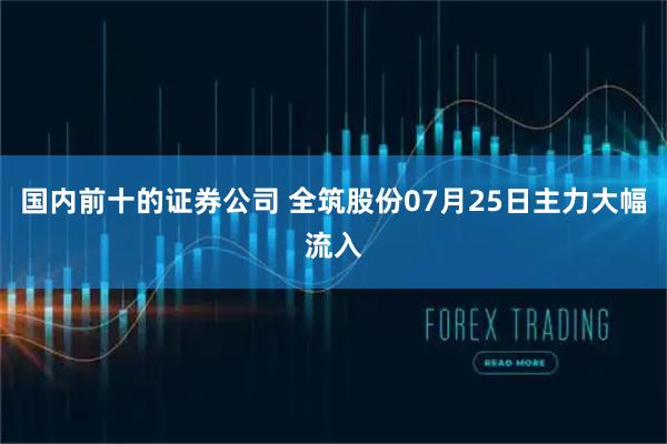 国内前十的证券公司 全筑股份07月25日主力大幅流入