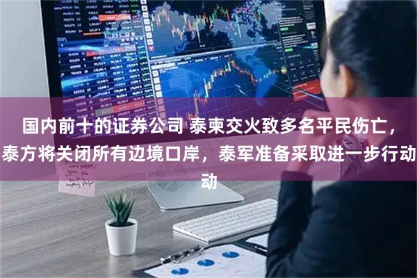 国内前十的证券公司 泰柬交火致多名平民伤亡，泰方将关闭所有边境口岸，泰军准备采取进一步行动