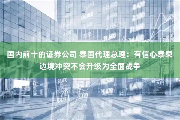 国内前十的证券公司 泰国代理总理：有信心泰柬边境冲突不会升级为全面战争
