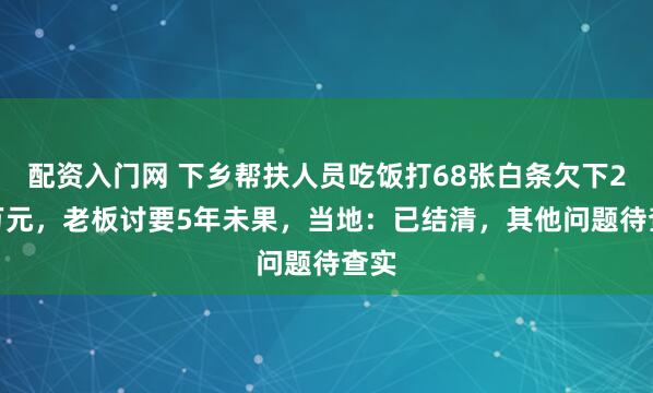 配资入门网 下乡帮扶人员吃饭打68张白条欠下2.8万元，老板讨要5年未果，当地：已结清，其他问题待查实