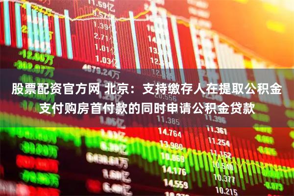 股票配资官方网 北京：支持缴存人在提取公积金支付购房首付款的同时申请公积金贷款