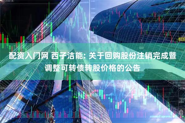 配资入门网 西子洁能: 关于回购股份注销完成暨调整可转债转股价格的公告