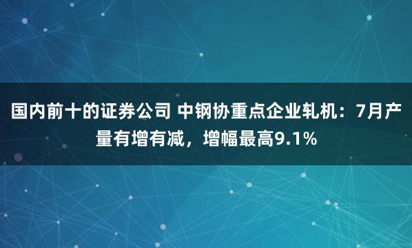国内前十的证券公司 中钢协重点企业轧机：7月产量有增有减，增幅最高9.1%