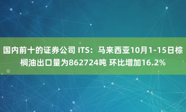 国内前十的证券公司 ITS：马来西亚10月1-15日棕榈油出口量为862724吨 环比增加16.2%