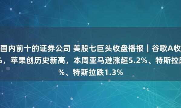国内前十的证券公司 美股七巨头收盘播报｜谷歌A收涨2.7%，苹果创历史新高，本周亚马逊涨超5.2%、特斯拉跌1.3%