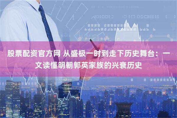 股票配资官方网 从盛极一时到走下历史舞台：一文读懂明朝郭英家族的兴衰历史
