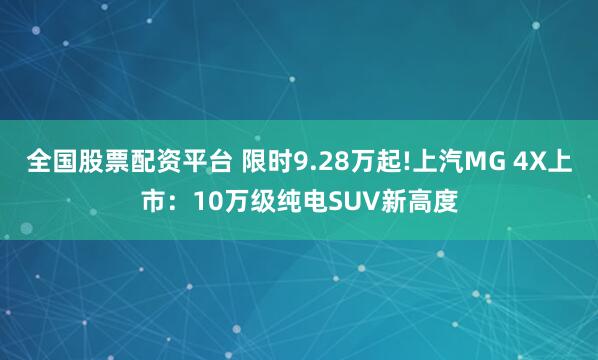 全国股票配资平台 限时9.28万起!上汽MG 4X上市：10万级纯电SUV新高度